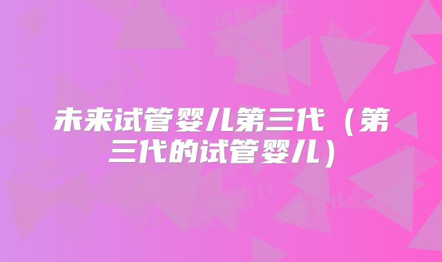 未来试管婴儿第三代（第三代的试管婴儿）