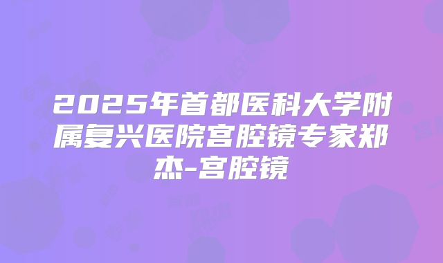 2025年首都医科大学附属复兴医院宫腔镜专家郑杰-宫腔镜
