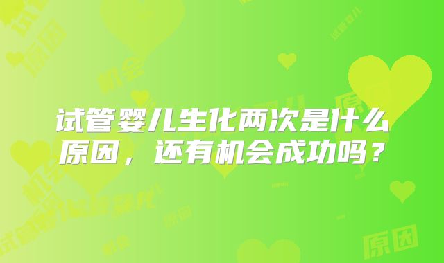 试管婴儿生化两次是什么原因，还有机会成功吗？