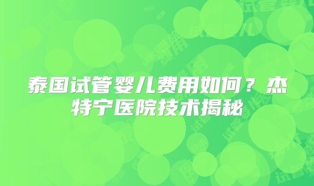 泰国试管婴儿费用如何？杰特宁医院技术揭秘