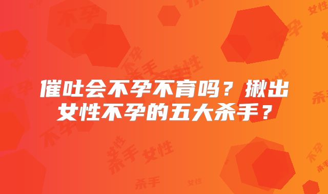 催吐会不孕不育吗？揪出女性不孕的五大杀手？