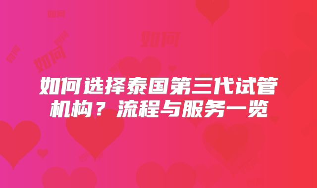 如何选择泰国第三代试管机构？流程与服务一览