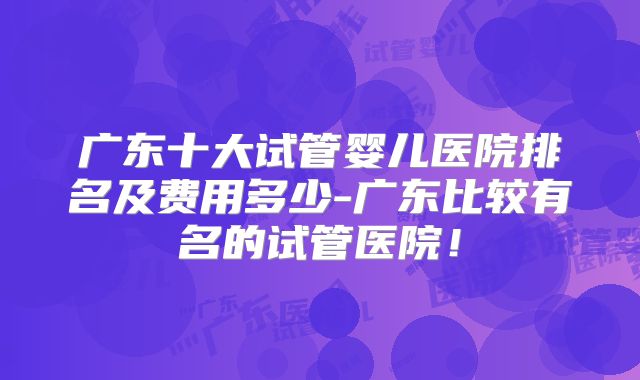 广东十大试管婴儿医院排名及费用多少-广东比较有名的试管医院！