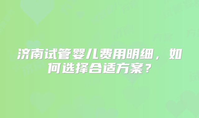 济南试管婴儿费用明细，如何选择合适方案？