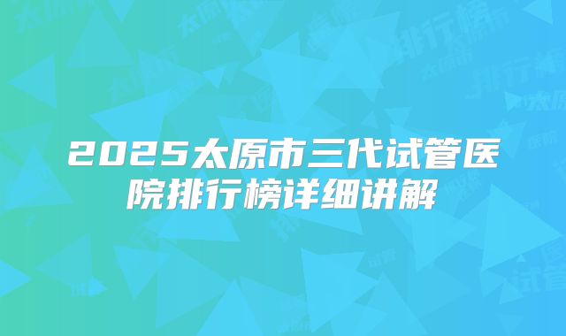 2025太原市三代试管医院排行榜详细讲解