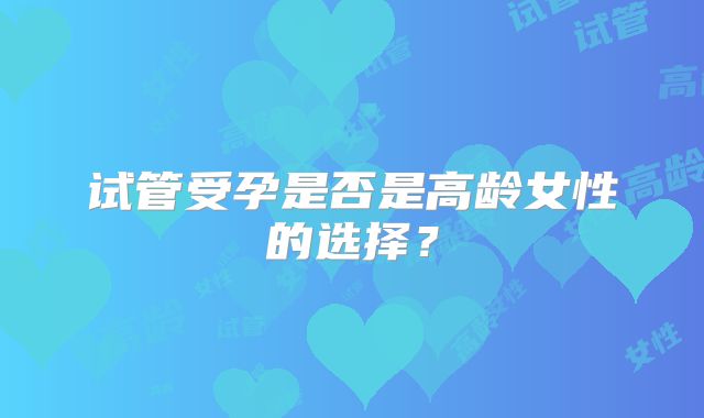 试管受孕是否是高龄女性的选择？