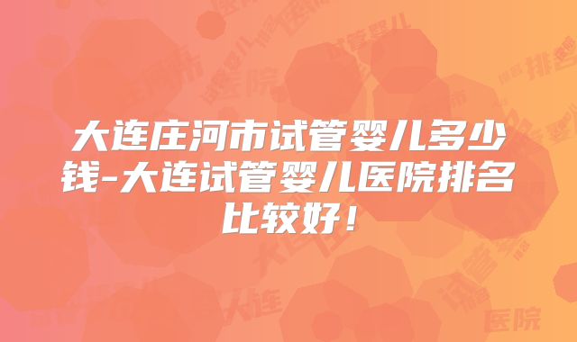大连庄河市试管婴儿多少钱-大连试管婴儿医院排名比较好！