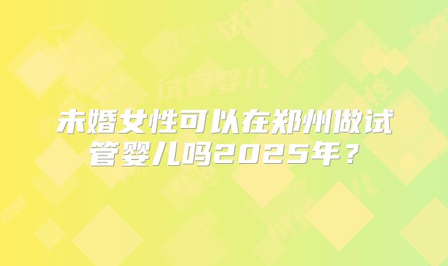 未婚女性可以在郑州做试管婴儿吗2025年？