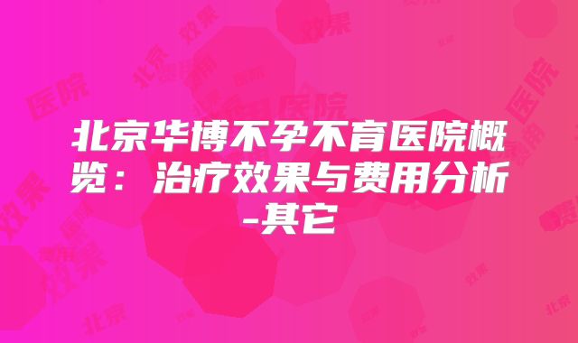 北京华博不孕不育医院概览：治疗效果与费用分析-其它