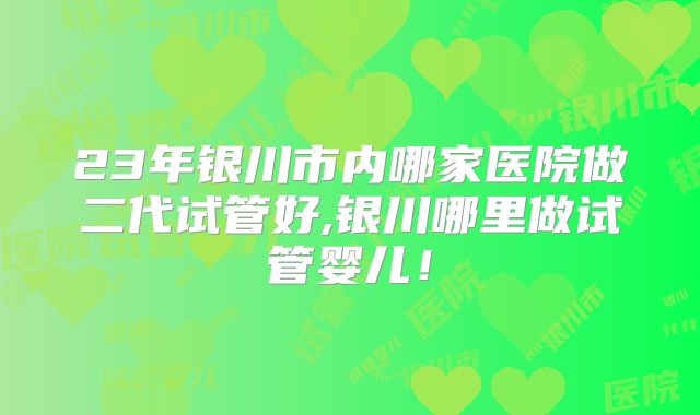 23年银川市内哪家医院做二代试管好,银川哪里做试管婴儿!