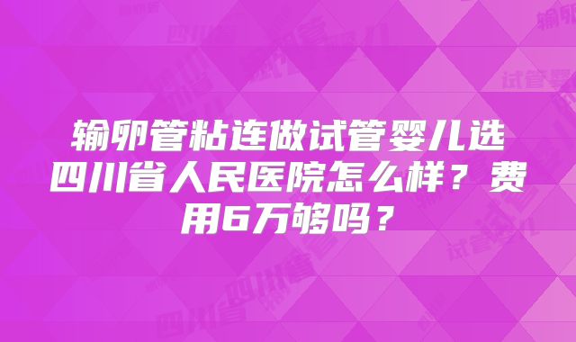 输卵管粘连做试管婴儿选四川省人民医院怎么样？费用6万够吗？