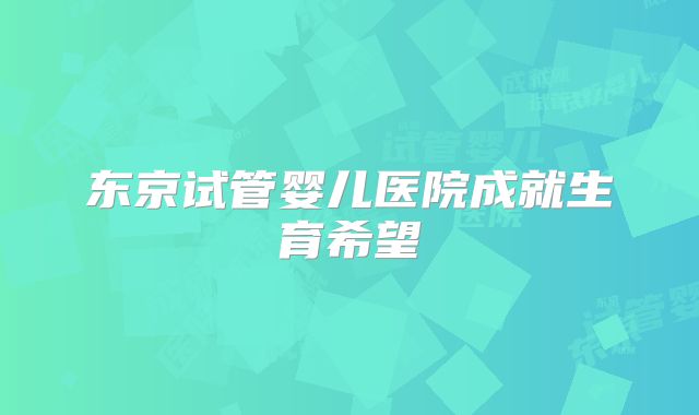 东京试管婴儿医院成就生育希望