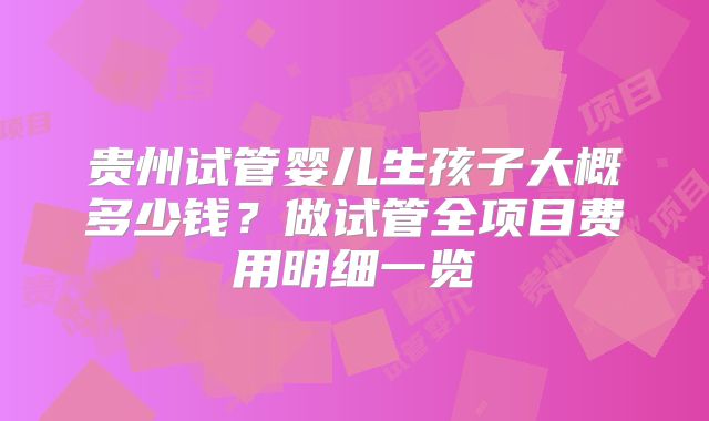 贵州试管婴儿生孩子大概多少钱？做试管全项目费用明细一览