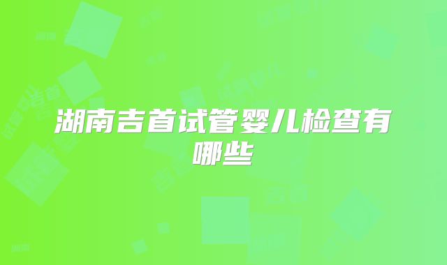 湖南吉首试管婴儿检查有哪些