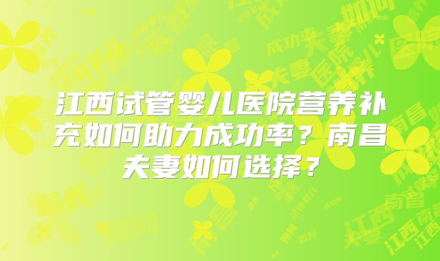 江西试管婴儿医院营养补充如何助力成功率？南昌夫妻如何选择？