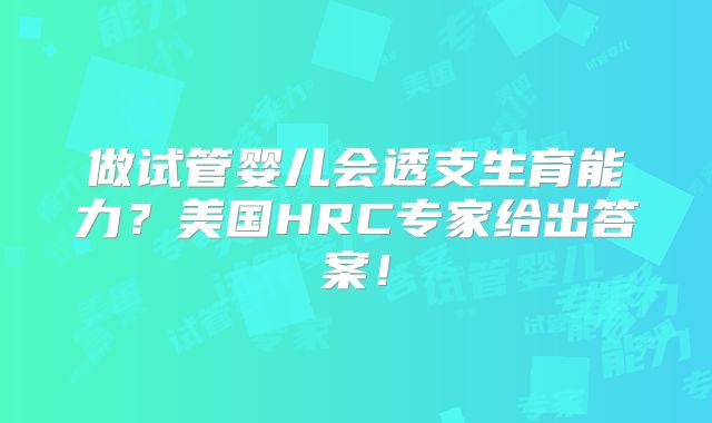 做试管婴儿会透支生育能力?美国HRC专家给出答案!