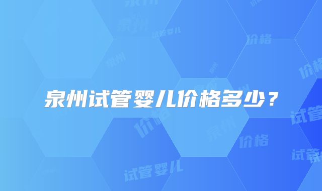 泉州试管婴儿价格多少？