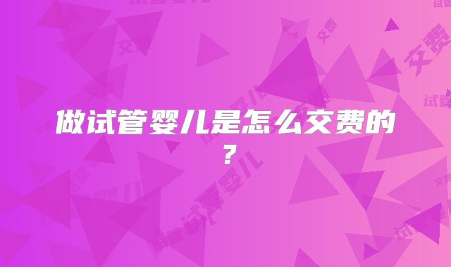 做试管婴儿是怎么交费的？