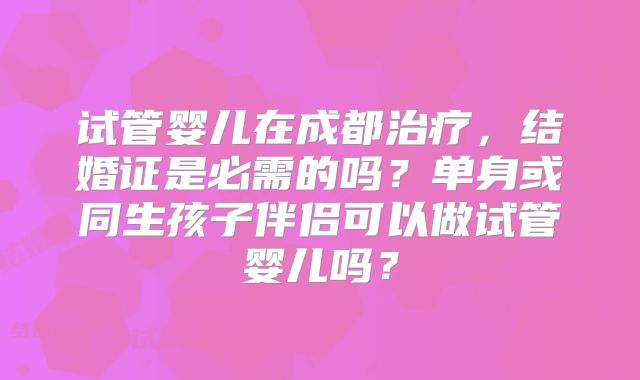 试管婴儿在成都治疗，结婚证是必需的吗？单身或同生孩子伴侣可以做试管婴儿吗？