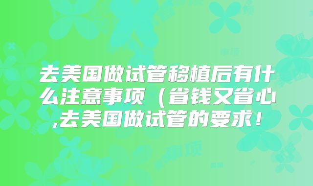 去美国做试管移植后有什么注意事项(省钱又省心,去美国做试管的要求!