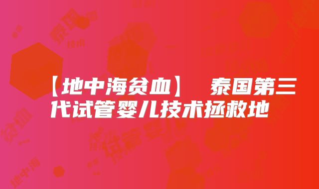【地中海贫血】 泰国第三代试管婴儿技术拯救地