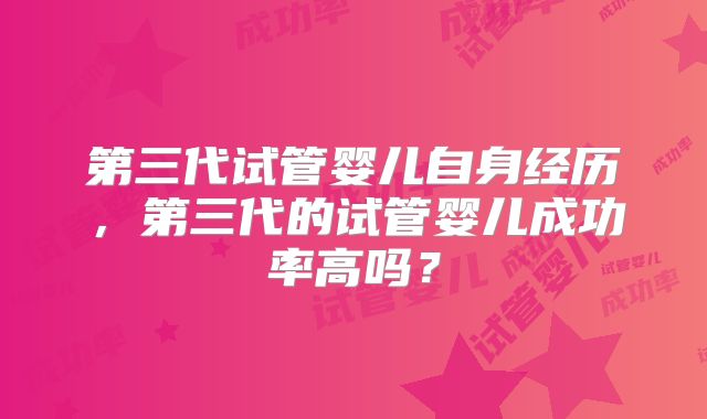 第三代试管婴儿自身经历，第三代的试管婴儿成功率高吗？