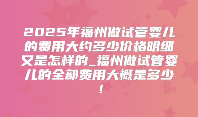 2025年福州做试管婴儿的费用大约多少价格明细又是怎样的_福州做试管婴儿的全部费用大概是多少！