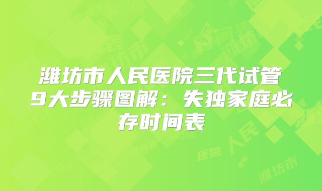 潍坊市人民医院三代试管9大步骤图解:失独家庭必存时间表