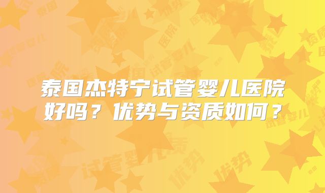 泰国杰特宁试管婴儿医院好吗？优势与资质如何？
