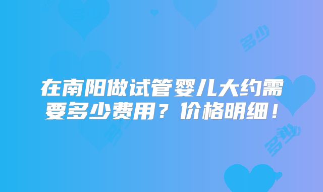 在南阳做试管婴儿大约需要多少费用?价格明细!