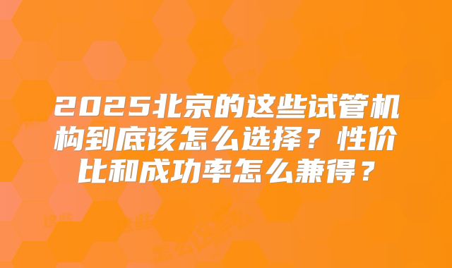 2025北京的这些试管机构到底该怎么选择？性价比和成功率怎么兼得？