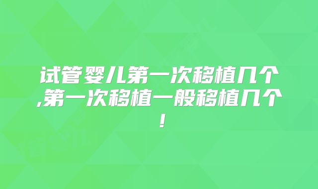 试管婴儿第一次移植几个,第一次移植一般移植几个!
