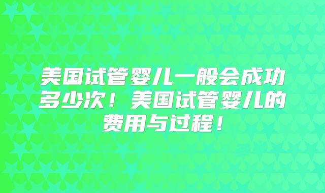 美国试管婴儿一般会成功多少次！美国试管婴儿的费用与过程！