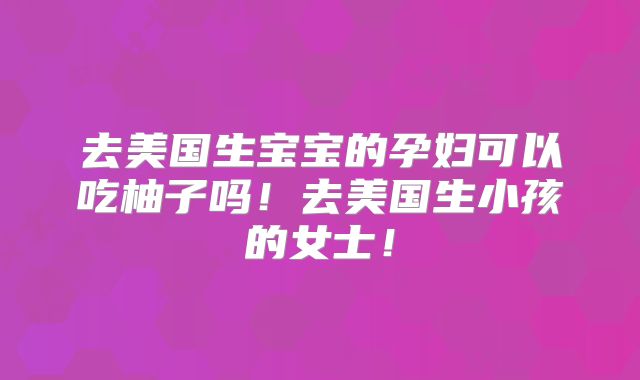 去美国生宝宝的孕妇可以吃柚子吗!去美国生小孩的女士!
