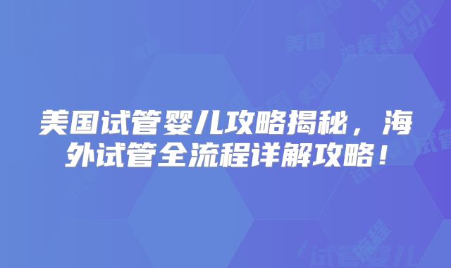 美国试管婴儿攻略揭秘，海外试管全流程详解攻略！