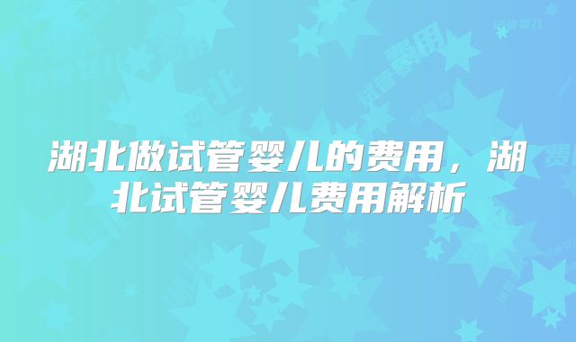 湖北做试管婴儿的费用，湖北试管婴儿费用解析