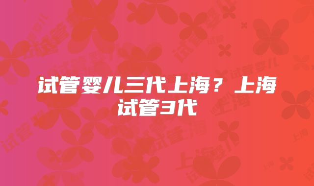 试管婴儿三代上海?上海试管3代
