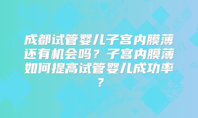 成都试管婴儿子宫内膜薄还有机会吗？子宫内膜薄如何提高试管婴儿成功率？