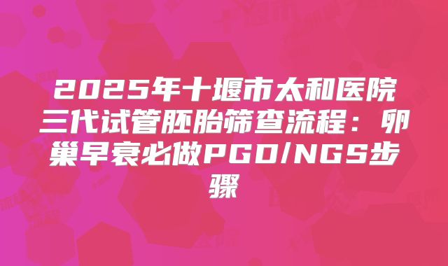 2025年十堰市太和医院三代试管胚胎筛查流程:卵巢早衰必做PGD/NGS步骤