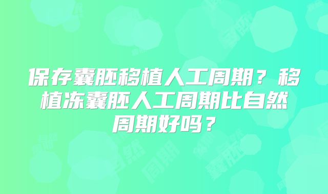 保存囊胚移植人工周期?移植冻囊胚人工周期比自然周期好吗?