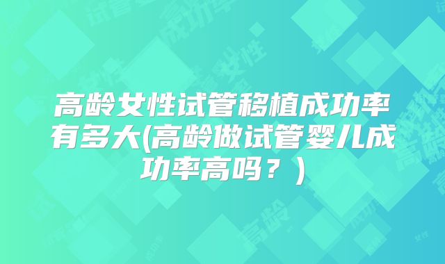 高龄女性试管移植成功率有多大(高龄做试管婴儿成功率高吗？)