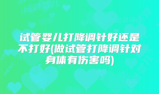 试管婴儿打降调针好还是不打好(做试管打降调针对身体有伤害吗)