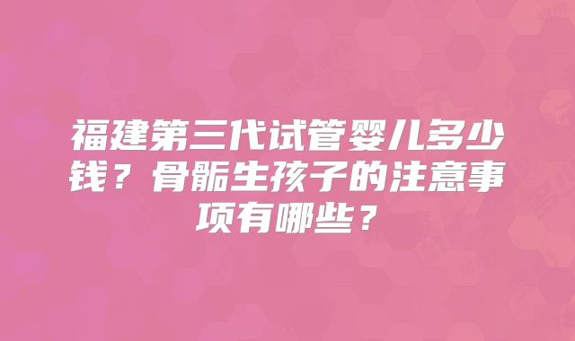 福建第三代试管婴儿多少钱？骨骺生孩子的注意事项有哪些？