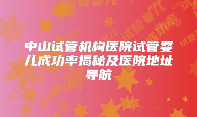中山试管机构医院试管婴儿成功率揭秘及医院地址导航