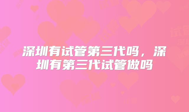 深圳有试管第三代吗，深圳有第三代试管做吗
