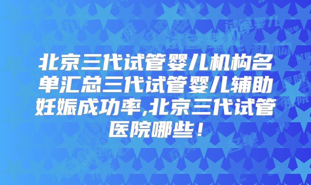 北京三代试管婴儿机构名单汇总三代试管婴儿辅助妊娠成功率,北京三代试管医院哪些!