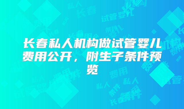 长春私人机构做试管婴儿费用公开,附生子条件预览