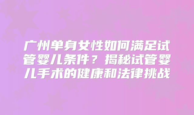 广州单身女性如何满足试管婴儿条件？揭秘试管婴儿手术的健康和法律挑战