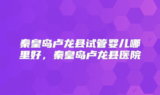 秦皇岛卢龙县试管婴儿哪里好，秦皇岛卢龙县医院