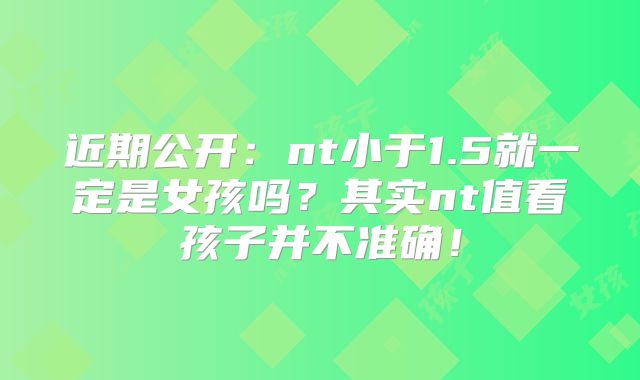 近期公开：nt小于1.5就一定是女孩吗？其实nt值看孩子并不准确！